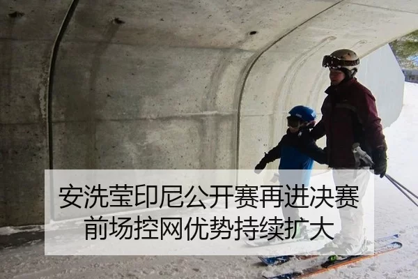 安洗莹印尼公开赛再进决赛 前场控网优势持续扩大