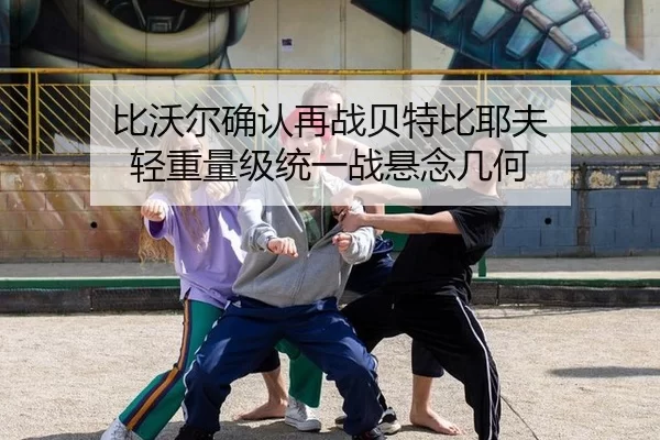 比沃尔确认再战贝特比耶夫 轻重量级统一战悬念几何