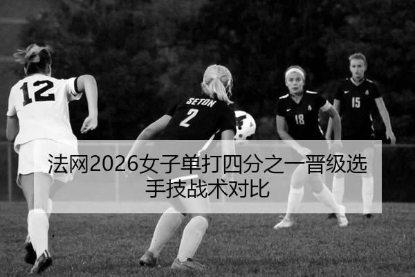 法网2026女子单打四分之一晋级选手技战术对比