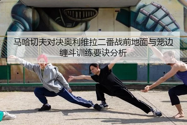 马哈切夫对决奥利维拉二番战前地面与笼边缠斗训练要诀分析