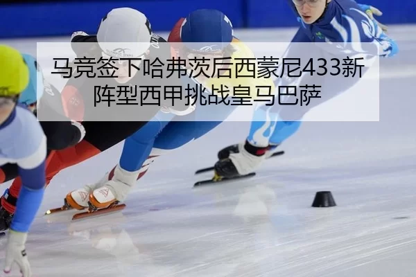 马竞签下哈弗茨后西蒙尼433新阵型西甲挑战皇马巴萨